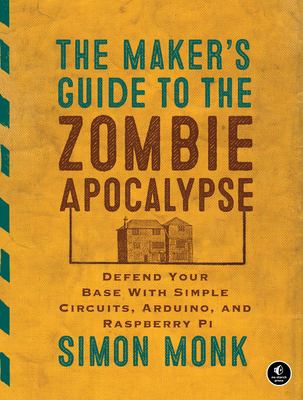 Cover image of The maker's guide to the zombie apocalypse : defend your base with simple circuits, Arduino, and Raspberry Pi