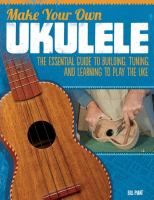 Make Your Own Ukulele.  The Essential Guide to Building, Tuning, and Learning to Play the Uke.