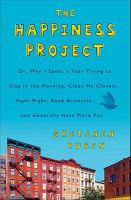 The happiness project, or, Why I spent a year trying to sing in the morning, clean my closets, fight right, read Aristotle, and generally have more fun The happiness project, or, Why I spent a year trying to sing in the morning, clean my closets, fight right, read Aristotle, and generally have more fun
