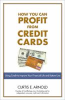 How you can profit from credit cards using credit to improve your financial life and bottom line by Curtis E. Arnold