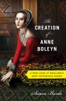 The creation of Anne Boleyn a new look at England's most notorious queen The creation of Anne Boleyn a new look at England's most notorious queen