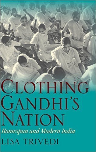 Clothing Gandhi's Nation Homespun and Modern India Annotated edition by Lisa Trivedi Clothing Gandhi's Nation Homespun and Modern India Annotated edition by Lisa Trivedi