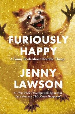 Furiously Happy A happy book about horrible things