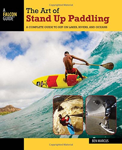 The art of stand up paddling  a complete guide to SUP on lakes  rivers  and oceans