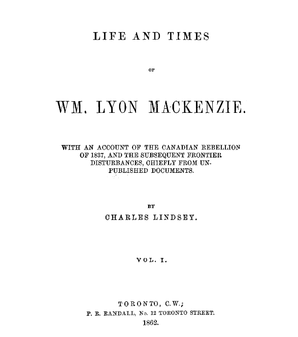 The life and times of Wm. Lyon Mackenzie with an account of the Canadian rebellion of 1837 and the subsequent frontier disturbances chiefly from unpublished documents Volume 1 1862 The life and times of Wm. Lyon Mackenzie with an account of the Canadian rebellion of 1837 and the subsequent frontier disturbances chiefly from unpublished documents Volume 1 1862