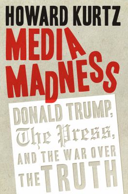 Media madness Donald Trump  the press  and the war over the truth