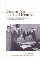 Dream no little dreams a biography of the Douglas Government of Saskatchewan 1944-1961 Dream no little dreams a biography of the Douglas Government of Saskatchewan 1944-1961
