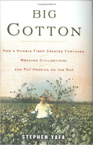 Big Cotton How a Humble Fiber Created Fortunes, Wrecked Civilizations, and Put America on the Map by Stephen Yafa Big Cotton How a Humble Fiber Created Fortunes, Wrecked Civilizations, and Put America on the Map by Stephen Yafa
