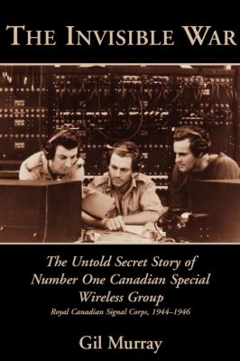The invisible war the untold secret story of Number One Canadian Special Wireless Group  Royal Canadian Signal Corps  1944-1946