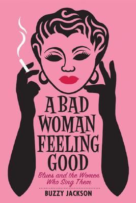 A bad woman feeling good blues and the women who sing them A bad woman feeling good blues and the women who sing them