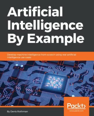 Artificial intelligence by example - develop machine intelligence from scratch using real artificial intelligence use cases