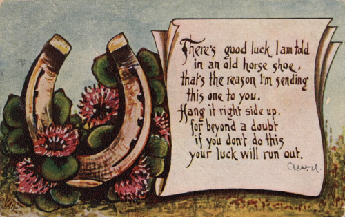 vintage 1910 postcard There's good luck I am told in an old horse shoe, that's the reason I'm sending this one to you. Hang it right side up, for beyond a doubt, If you don't do this, your luck will run out.