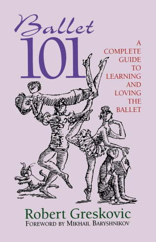 Ballet 101 A Complete Guide to Learning and Loving the Ballet