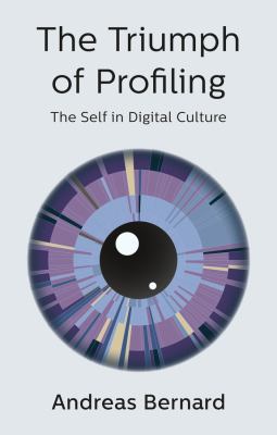 The Triumph of Prolfiling The Self in the Digital Culture by Andreas Bernard