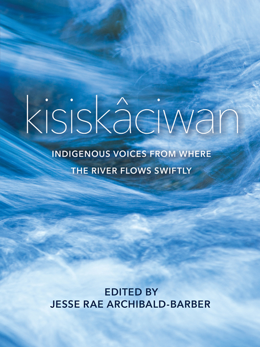 Kisisakâciwan - Indigenous Voices from where the River Flows Swiftly edited by Jesse Rae Archibald-Barber