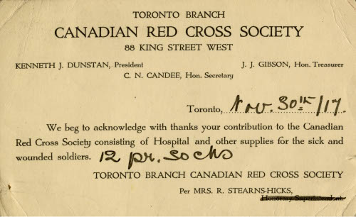 Paper reading Toronto Branch Canadian Red Cross Society 88 King Street West Kenneth J. Dunstan, President J. J. Gibson Hon. Treasury C. N. Candee Hon. Secretary Toronto November 30 We beg to acknowledge with thanks your contribution to the Canadian Red Cross Society consisting of Hospital and other supplies for the sick and wounded soldiers. 12 pair socks Toronto Branch Canadian Red Cross Society Per Mrs. R. Stearns-Hicks with some words crossed out