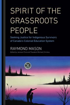 Spirit of the Grassroots People - Seeking Justice for Indigenous Survivors of Canada’s Colonial Education System by Raymond Mason Spirit of the Grassroots People - Seeking Justice for Indigenous Survivors of Canada’s Colonial Education System by Raymond Mason