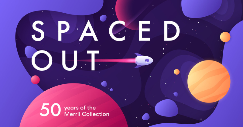 Illustration of rocket ship and text Spaced Out with smaller text 50 years of the Merril Collection Illustration of rocket ship and text Spaced Out with smaller text 50 years of the Merril Collection