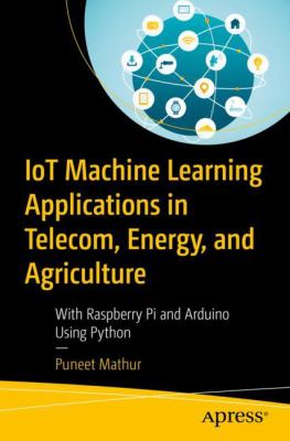 IoT Machine Learning Applications in Telecom  Energy  and Agriculture- With Raspberry Pi and Arduino Using Python by Mathur Puneet