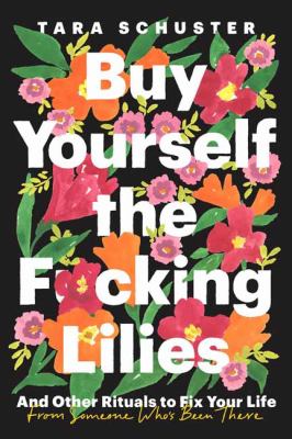 Buy Yourself the F*cking Lilies- And Other Rituals to Fix Your Life from Someone Who's Been There by Tara Schuster Buy Yourself the F*cking Lilies- And Other Rituals to Fix Your Life from Someone Who's Been There by Tara Schuster