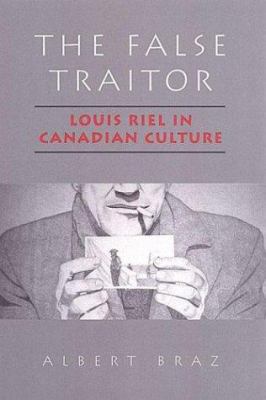 The False Traitor - Louis Riel in Canadian Culture by Albert Raimundo Braz