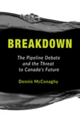 Breakdown - the pipeline debate and the threat to Canada's future by Dennis McConaghy