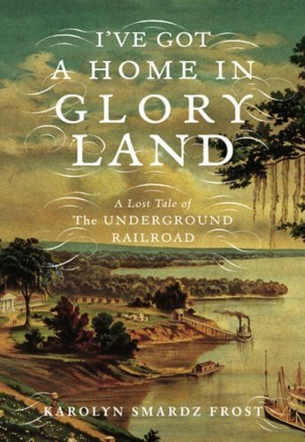 I've Got a Home in Glory Land A Lost Tale of the Underground Railroad