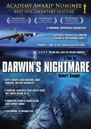 Darwin’s Nightmare Documentary film that exposes the poverty and misery of the people living on the shores on Lake Victoria in Tanzania who are dependent upon fishing the Nile perch from the lake for their meager earnings. The fish are exported by air to Europe to be sold cheaply and the planes that arrive to transport the fish at first seem to arrive empty, but turn out to carry weapons to Africa and fish away.