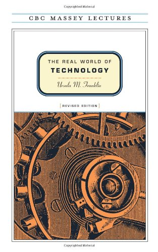 The real world of technology Ursula Franklin Massey Lecture In this expanded edition of her bestselling 1989 CBC Massey Lectures, renowned Canadian scientist and humanitarian Ursula M. Franklin examines the impact of technology upon our lives and addresses the extraordinary changes in the bit sphere since The Real World of Technology was first published. In four new chapters, Franklin tackles contentious issues, such as the dilution of privacy and intellectual property rights, the impact of the current technology on government and governance, the shift from consumer capitalism to investment capitalism, and the influence of the Internet upon the craft of writing.