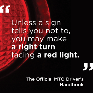 "Unless a sign tells you not to, you may make a right turn at a red light." - The Official MTO Driver's Handbook