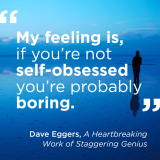 "My feeling is, if you're not self-obsessed you're probably boring." - Dave Eggers, A Heartbreaking Work of Staggering Genius