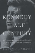 The Kennedy half-century: the presidency, assassination, and lasting legacy of John F. Kennedy by Larry Sabato The Kennedy half-century: the presidency, assassination, and lasting legacy of John F. Kennedy by Larry Sabato