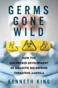 Germs gone wild: how the unchecked development of domestic biodefense threatens America Germs gone wild: how the unchecked development of domestic biodefense threatens America