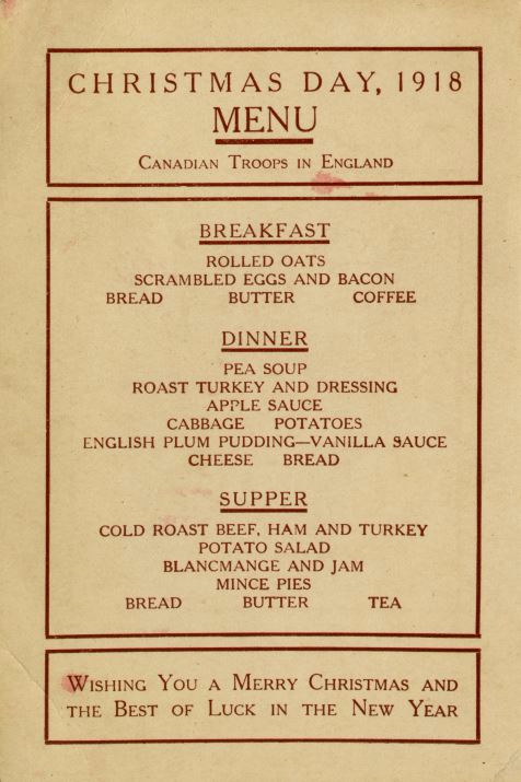 All text postcard that reads Christmas day 1918 menu Canadian troops in England breakfast rolled oats scrambled eggs and bacon bread butter coffee dinner pea soup roast turkey and dressing apple sauce cabbage potatoes All text postcard that reads Christmas day 1918 menu Canadian troops in England breakfast rolled oats scrambled eggs and bacon bread butter coffee dinner pea soup roast turkey and dressing apple sauce cabbage potatoes